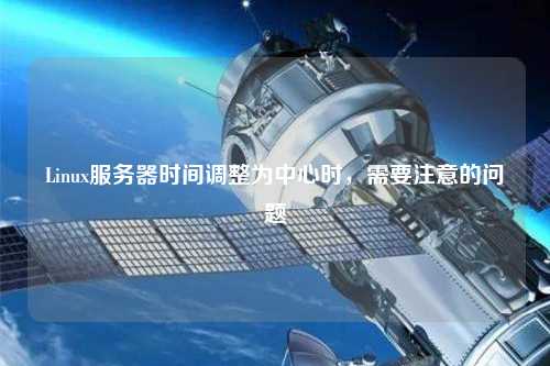 Linux服務器時間調整為中心時，需要注意的問題