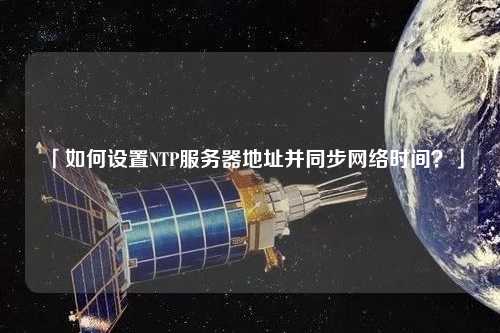 「如何設置NTP服務器地址并同步網絡時間？」