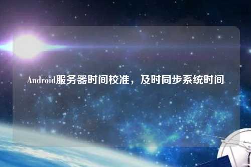 Android服務器時間校準，及時同步系統時間