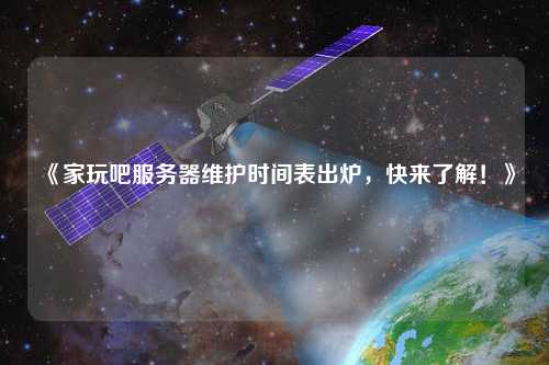 《家玩吧服務(wù)器維護(hù)時(shí)間表出爐，快來(lái)了解！》
