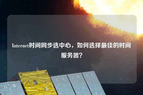 Internet時間同步選中心，如何選擇最佳的時間服務器？