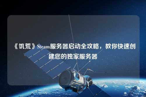 《饑荒》Steam服務器啟動全攻略，教你快速創建您的獨家服務器