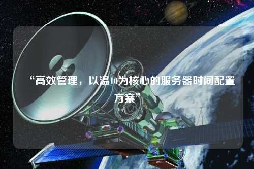 “高效管理，以溫10為核心的服務器時間配置方案”