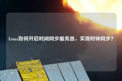 Linux如何開啟時(shí)間同步服務(wù)器，實(shí)現(xiàn)時(shí)鐘同步？