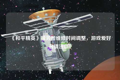 《和平精英》服務(wù)器維修時(shí)間調(diào)整，游戲愛好者請注意。