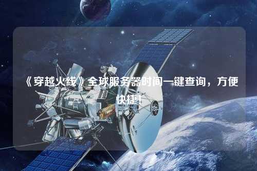 《穿越火線》全球服務(wù)器時(shí)間一鍵查詢(xún)，方便快捷！