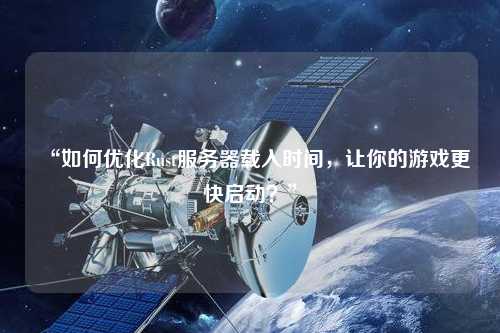 “如何優化Rust服務器載入時間，讓你的游戲更快啟動？”