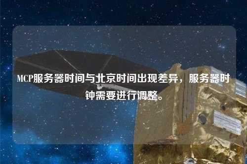 MCP服務(wù)器時間與北京時間出現(xiàn)差異，服務(wù)器時鐘需要進(jìn)行調(diào)整。