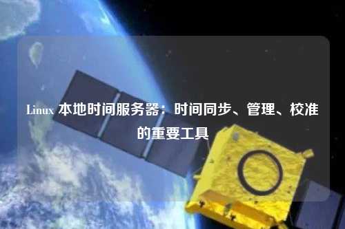 Linux 本地時間服務器：時間同步、管理、校準的重要工具