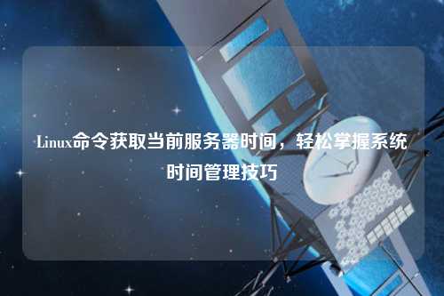 Linux命令獲取當(dāng)前服務(wù)器時(shí)間，輕松掌握系統(tǒng)時(shí)間管理技巧