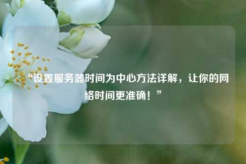 “設(shè)置服務(wù)器時(shí)間為中心方法詳解，讓你的網(wǎng)絡(luò)時(shí)間更準(zhǔn)確！”