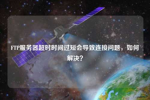 FTP服務器超時時間過短會導致連接問題，如何解決？