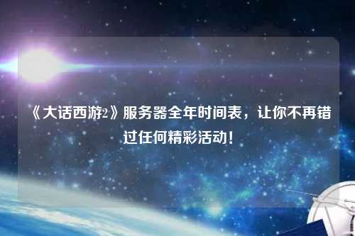 《大話西游2》服務器全年時間表，讓你不再錯過任何精彩活動！