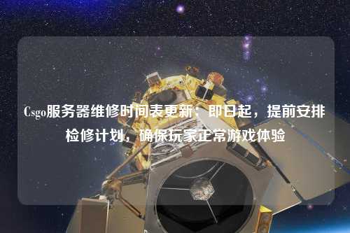 Csgo服務器維修時間表更新：即日起，提前安排檢修計劃，確保玩家正常游戲體驗