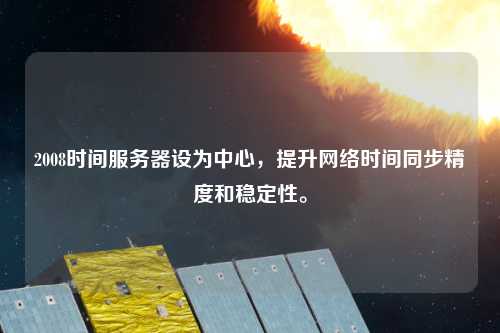2008時(shí)間服務(wù)器設(shè)為中心，提升網(wǎng)絡(luò)時(shí)間同步精度和穩(wěn)定性。