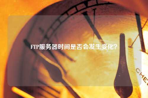 FTP服務(wù)器時間是否會發(fā)生變化？