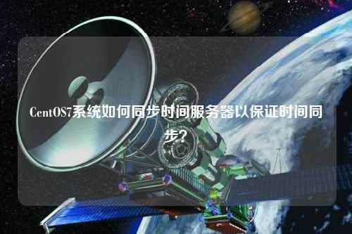 CentOS7系統(tǒng)如何同步時間服務器以保證時間同步？