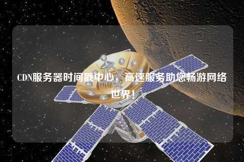 CDN服務器時間戳中心，高速服務助您暢游網絡世界！