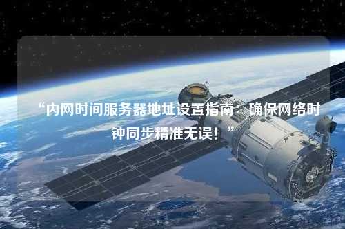 “內(nèi)網(wǎng)時(shí)間服務(wù)器地址設(shè)置指南：確保網(wǎng)絡(luò)時(shí)鐘同步精準(zhǔn)無誤！”