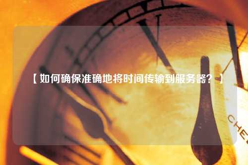 【如何確保準(zhǔn)確地將時(shí)間傳輸?shù)椒?wù)器？】