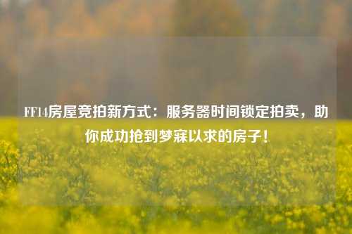 FF14房屋競(jìng)拍新方式：服務(wù)器時(shí)間鎖定拍賣，助你成功搶到夢(mèng)寐以求的房子！