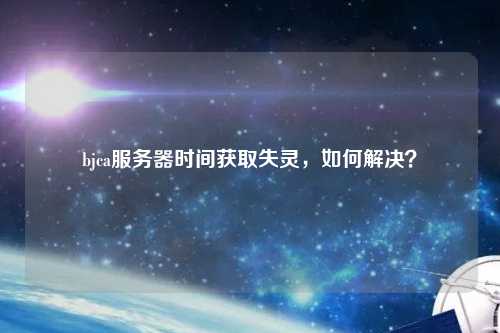 bjca服務(wù)器時間獲取失靈，如何解決？