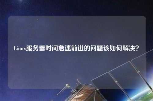 Linux服務(wù)器時(shí)間急速前進(jìn)的問(wèn)題該如何解決？