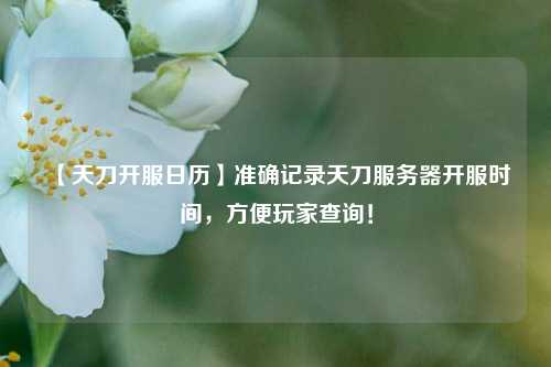 【天刀開(kāi)服日歷】準(zhǔn)確記錄天刀服務(wù)器開(kāi)服時(shí)間，方便玩家查詢！