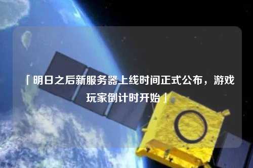 「明日之后新服務(wù)器上線時間正式公布，游戲玩家倒計時開始」