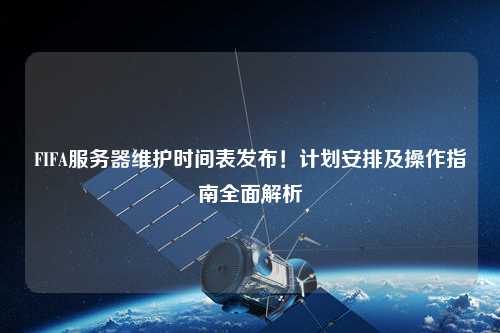 FIFA服務(wù)器維護(hù)時間表發(fā)布！計(jì)劃安排及操作指南全面解析