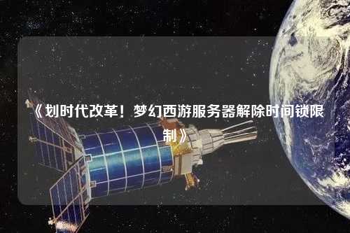 《劃時(shí)代改革！夢(mèng)幻西游服務(wù)器解除時(shí)間鎖限制》