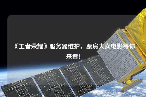 《王者榮耀》服務(wù)器維護(hù)，票房大賣電影等你來看！