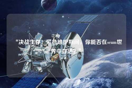 “決戰(zhàn)生存：緊急維護(hù)期間，你能否在scum世界中存活？”