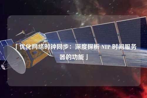 「優(yōu)化網(wǎng)絡(luò)時鐘同步：深度探析 NTP 時間服務(wù)器的功能」