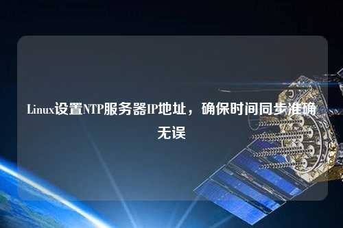 Linux設(shè)置NTP服務(wù)器IP地址，確保時間同步準(zhǔn)確無誤