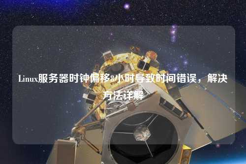 Linux服務(wù)器時(shí)鐘偏移8小時(shí)導(dǎo)致時(shí)間錯(cuò)誤，解決方法詳解