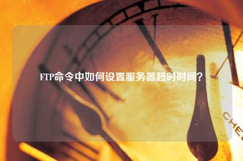 FTP命令中如何設(shè)置服務器超時時間？