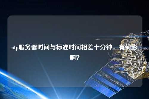 ntp服務器時間與標準時間相差十分鐘，有何影響？