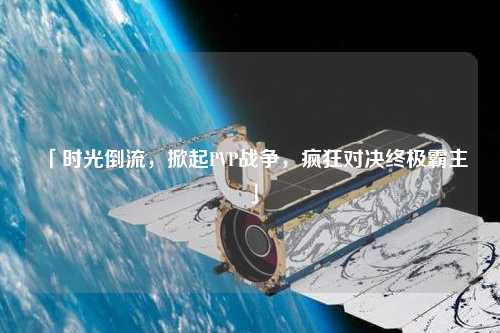 「時光倒流，掀起PVP戰爭，瘋狂對決終極霸主」