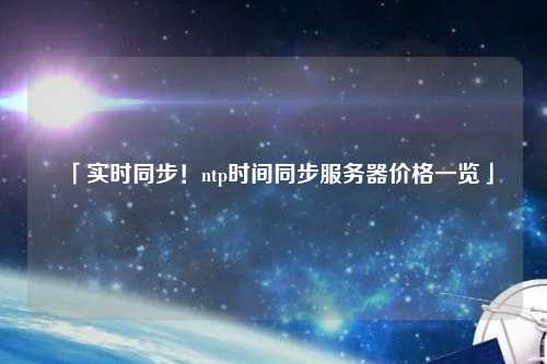 「實(shí)時(shí)同步！ntp時(shí)間同步服務(wù)器價(jià)格一覽」