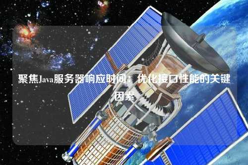 聚焦Java服務器響應時間：優(yōu)化接口性能的關鍵因素