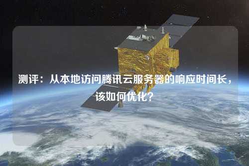 測(cè)評(píng)：從本地訪問騰訊云服務(wù)器的響應(yīng)時(shí)間長(zhǎng)，該如何優(yōu)化？