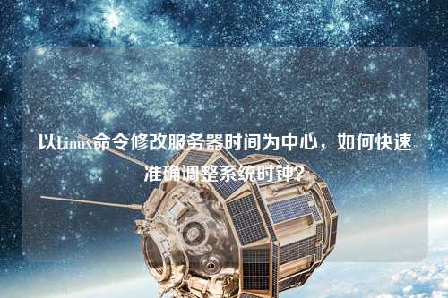 以Linux命令修改服務(wù)器時(shí)間為中心，如何快速準(zhǔn)確調(diào)整系統(tǒng)時(shí)鐘？