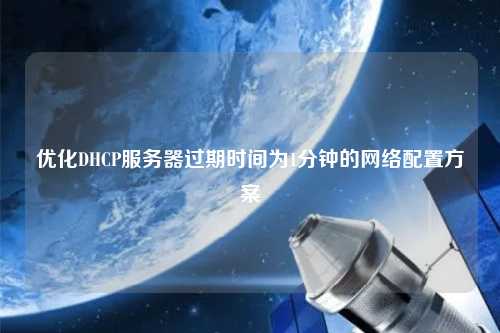 優(yōu)化DHCP服務(wù)器過期時(shí)間為1分鐘的網(wǎng)絡(luò)配置方案