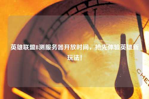 英雄聯(lián)盟B測服務(wù)器開放時間，搶先體驗英雄新玩法！