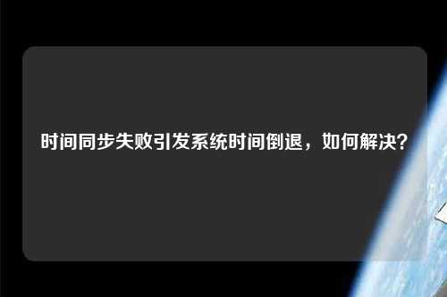時間同步失敗引發(fā)系統(tǒng)時間倒退，如何解決？