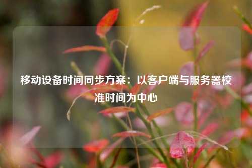 移動設(shè)備時間同步方案：以客戶端與服務(wù)器校準時間為中心
