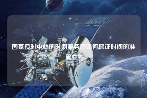 國家授時中心的時間服務器如何保證時間的準確性？