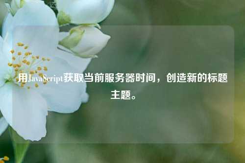 用JavaScript獲取當(dāng)前服務(wù)器時間，創(chuàng)造新的標(biāo)題主題。