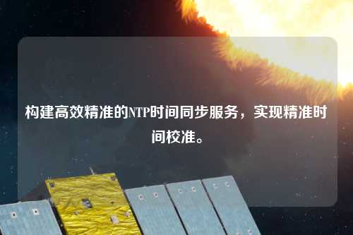 構建高效精準的NTP時間同步服務，實現精準時間校準。